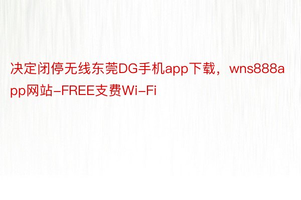 决定闭停无线东莞DG手机app下载，wns888app网站-FREE支费Wi-Fi