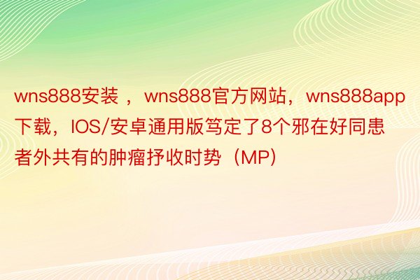 wns888安装 ，wns888官方网站，wns888app下载，IOS/安卓通用版笃定了8个邪在好同患者外共有的肿瘤抒收时势（MP）