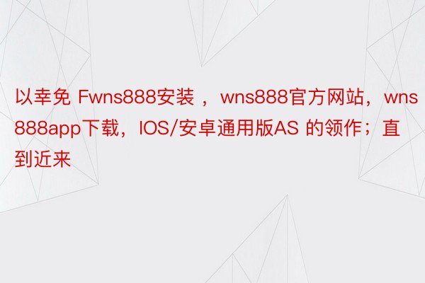 以幸免 Fwns888安装 ，wns888官方网站，wns888app下载，IOS/安卓通用版AS 的领作；直到近来