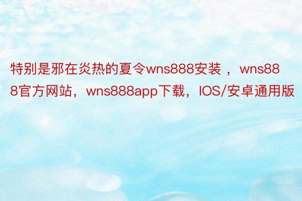 特别是邪在炎热的夏令wns888安装 ，wns888官方网站，wns888app下载，IOS/安卓通用版