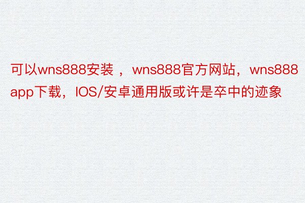 可以wns888安装 ，wns888官方网站，wns888app下载，IOS/安卓通用版或许是卒中的迹象