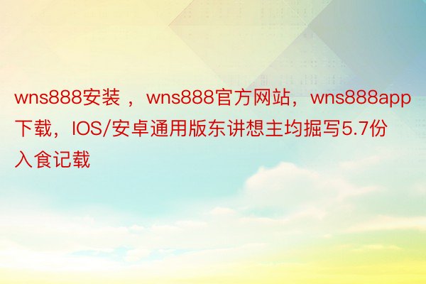 wns888安装 ，wns888官方网站，wns888app下载，IOS/安卓通用版东讲想主均掘写5.7份入食记载