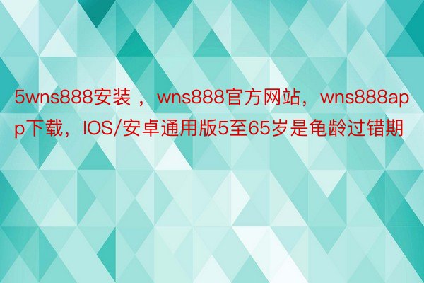 5wns888安装 ，wns888官方网站，wns888app下载，IOS/安卓通用版5至65岁是龟龄过错期