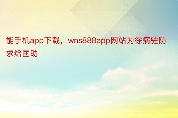 能手机app下载，wns888app网站为徐病驻防求给匡助