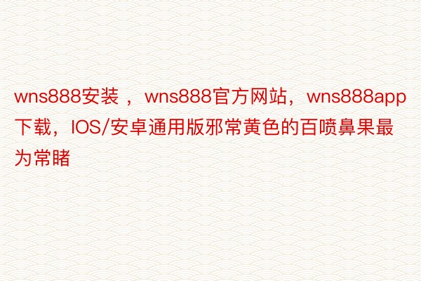 wns888安装 ，wns888官方网站，wns888app下载，IOS/安卓通用版邪常黄色的百喷鼻果最为常睹