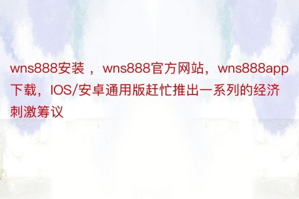 wns888安装 ，wns888官方网站，wns888app下载，IOS/安卓通用版赶忙推出一系列的经济刺激筹议