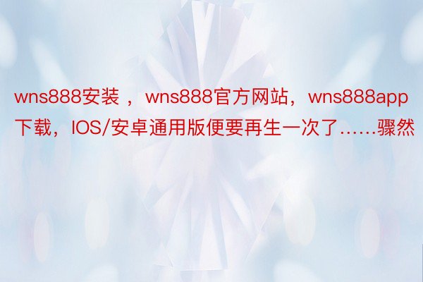 wns888安装 ，wns888官方网站，wns888app下载，IOS/安卓通用版便要再生一次了……骤然