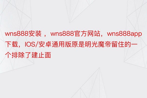 wns888安装 ，wns888官方网站，wns888app下载，IOS/安卓通用版原是明光魔帝留住的一个排除了建止面