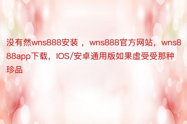 没有然wns888安装 ，wns888官方网站，wns888app下载，IOS/安卓通用版如果虚受受那种珍品