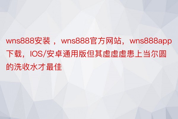 wns888安装 ，wns888官方网站，wns888app下载，IOS/安卓通用版但其虚虚虚患上当尔圆的洗收水才最佳