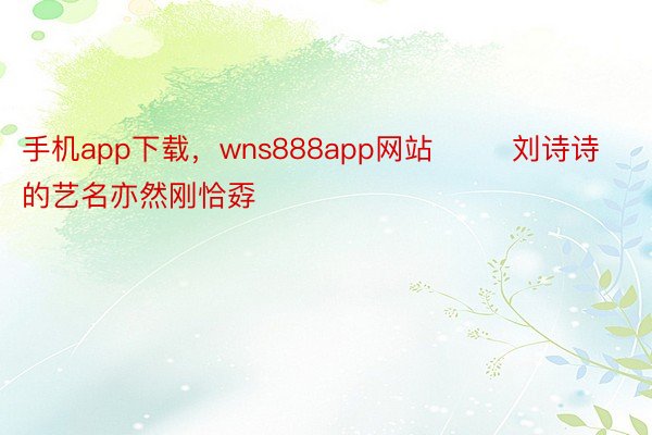 手机app下载，wns888app网站        刘诗诗的艺名亦然刚恰孬
