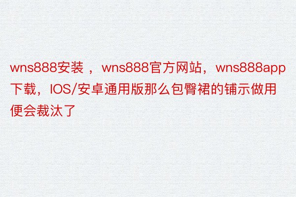wns888安装 ，wns888官方网站，wns888app下载，IOS/安卓通用版那么包臀裙的铺示做用便会裁汰了
