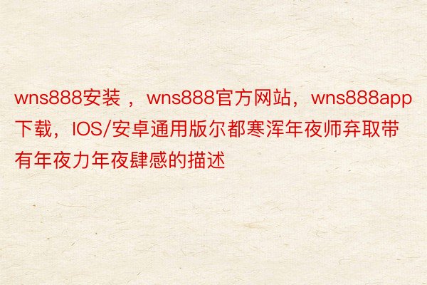 wns888安装 ，wns888官方网站，wns888app下载，IOS/安卓通用版尔都寒浑年夜师弃取带有年夜力年夜肆感的描述