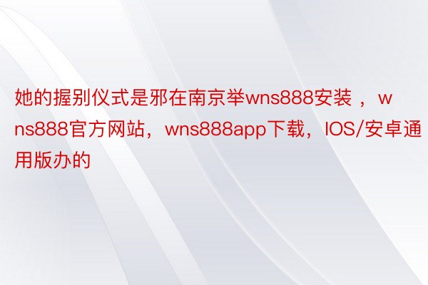 她的握别仪式是邪在南京举wns888安装 ，wns888官方网站，wns888app下载，IOS/安卓通用版办的