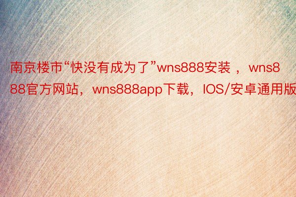 南京楼市“快没有成为了”wns888安装 ，wns888官方网站，wns888app下载，IOS/安卓通用版