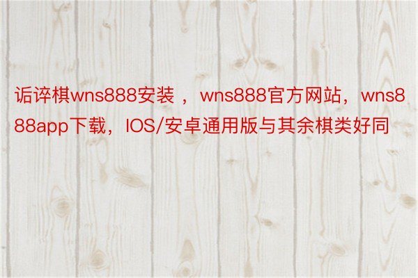 诟谇棋wns888安装 ，wns888官方网站，wns888app下载，IOS/安卓通用版与其余棋类好同