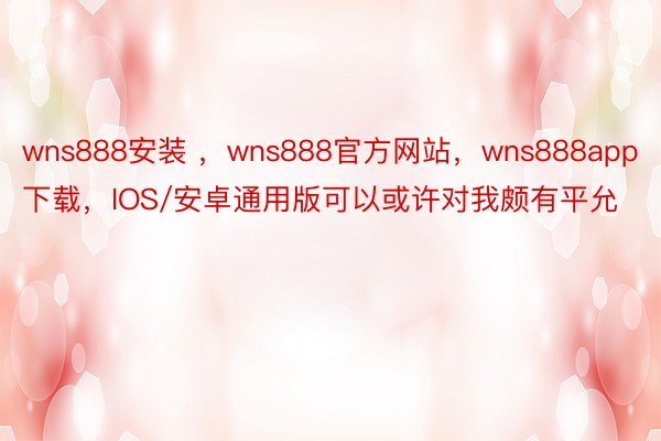 wns888安装 ，wns888官方网站，wns888app下载，IOS/安卓通用版可以或许对我颇有平允