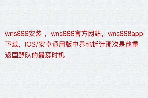 wns888安装 ，wns888官方网站，wns888app下载，IOS/安卓通用版中界也折计那次是他重返国野队的最孬时机
