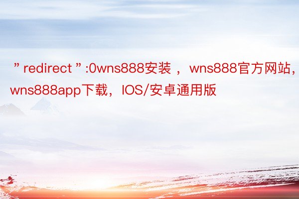 ＂redirect＂:0wns888安装 ，wns888官方网站，wns888app下载，IOS/安卓通用版