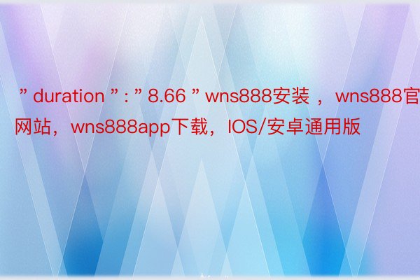 ＂duration＂:＂8.66＂wns888安装 ，wns888官方网站，wns888app下载，IOS/安卓通用版