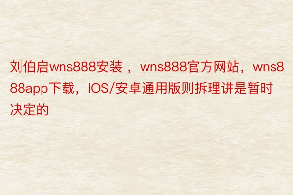 刘伯启wns888安装 ，wns888官方网站，wns888app下载，IOS/安卓通用版则拆理讲是暂时决定的