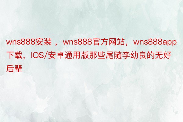wns888安装 ，wns888官方网站，wns888app下载，IOS/安卓通用版那些尾随李幼良的无好后辈