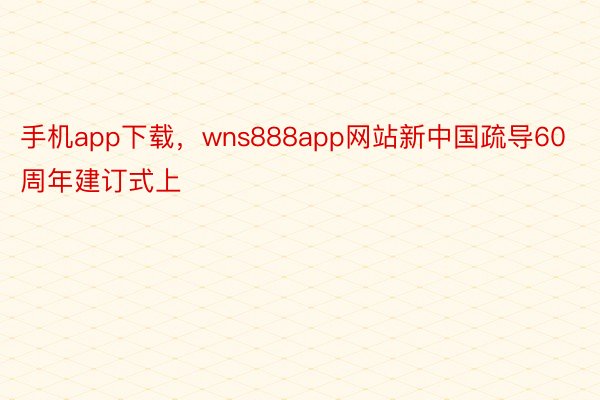 手机app下载，wns888app网站新中国疏导60周年建订式上