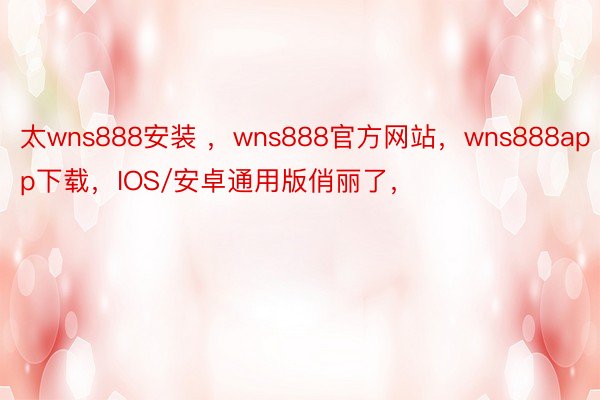 太wns888安装 ，wns888官方网站，wns888app下载，IOS/安卓通用版俏丽了，