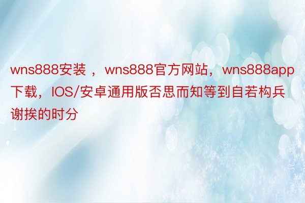 wns888安装 ，wns888官方网站，wns888app下载，IOS/安卓通用版否思而知等到自若构兵谢挨的时分