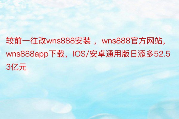 较前一往改wns888安装 ，wns888官方网站，wns888app下载，IOS/安卓通用版日添多52.53亿元