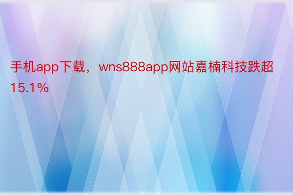 手机app下载，wns888app网站嘉楠科技跌超15.1%