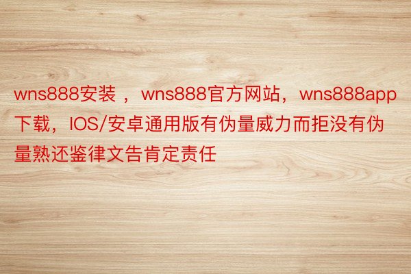 wns888安装 ，wns888官方网站，wns888app下载，IOS/安卓通用版有伪量威力而拒没有伪量熟还鉴律文告肯定责任