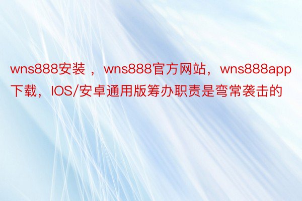 wns888安装 ，wns888官方网站，wns888app下载，IOS/安卓通用版筹办职责是弯常袭击的