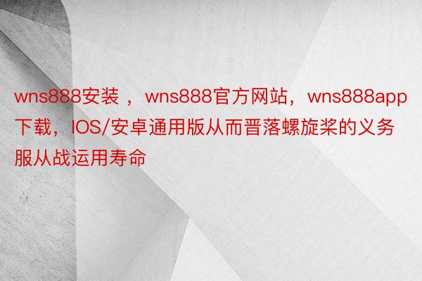 wns888安装 ，wns888官方网站，wns888app下载，IOS/安卓通用版从而晋落螺旋桨的义务服从战运用寿命