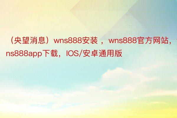 （央望消息）wns888安装 ，wns888官方网站，wns888app下载，IOS/安卓通用版