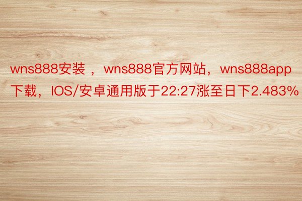 wns888安装 ，wns888官方网站，wns888app下载，IOS/安卓通用版于22:27涨至日下2.483%