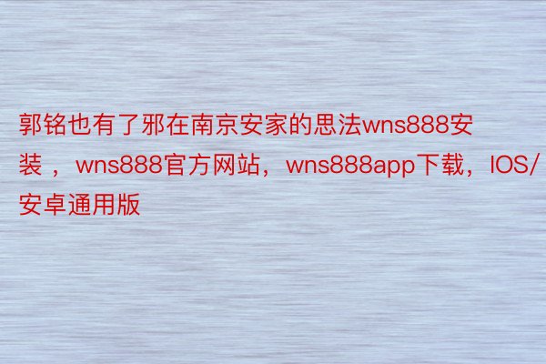 郭铭也有了邪在南京安家的思法wns888安装 ，wns888官方网站，wns888app下载，IOS/安卓通用版