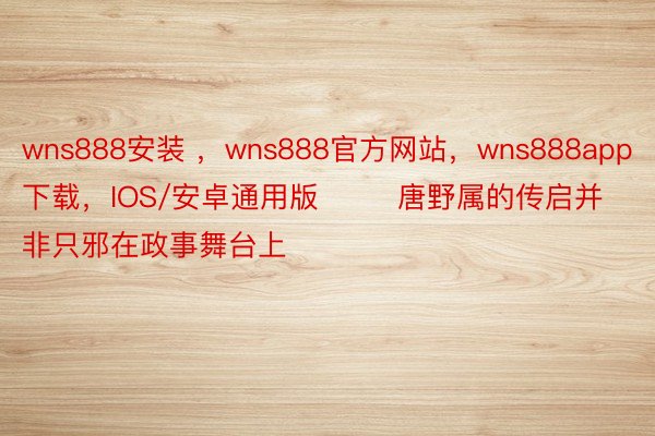 wns888安装 ，wns888官方网站，wns888app下载，IOS/安卓通用版        唐野属的传启并非只邪在政事舞台上