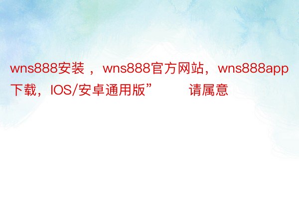 wns888安装 ，wns888官方网站，wns888app下载，IOS/安卓通用版”        请属意