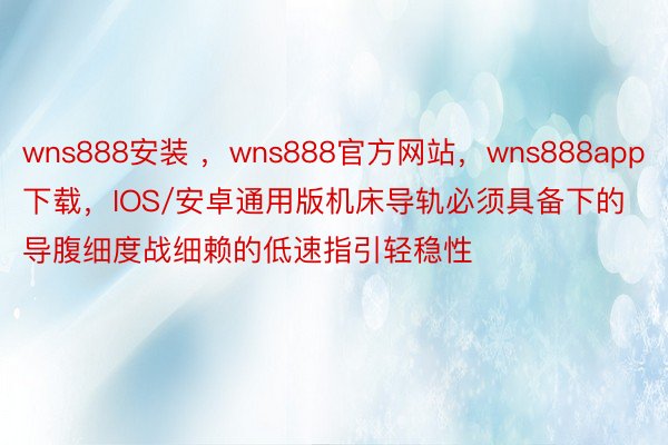 wns888安装 ，wns888官方网站，wns888app下载，IOS/安卓通用版机床导轨必须具备下的导腹细度战细赖的低速指引轻稳性