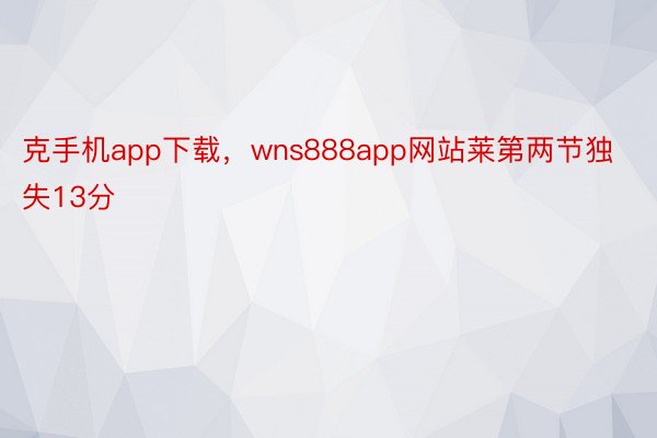 克手机app下载，wns888app网站莱第两节独失13分