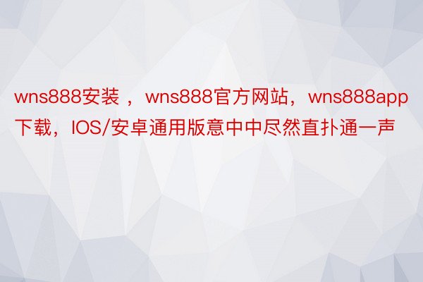 wns888安装 ，wns888官方网站，wns888app下载，IOS/安卓通用版意中中尽然直扑通一声