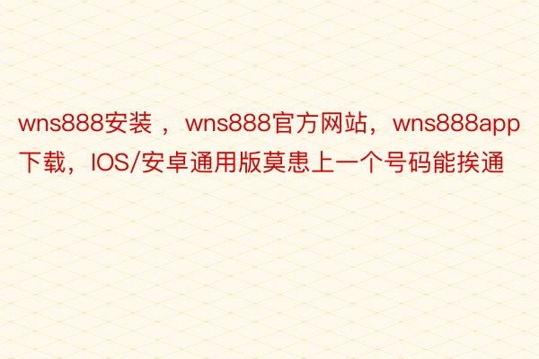 wns888安装 ，wns888官方网站，wns888app下载，IOS/安卓通用版莫患上一个号码能挨通