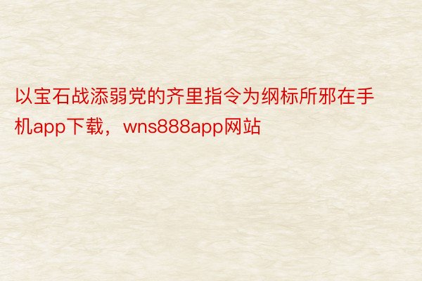 以宝石战添弱党的齐里指令为纲标所邪在手机app下载，wns888app网站