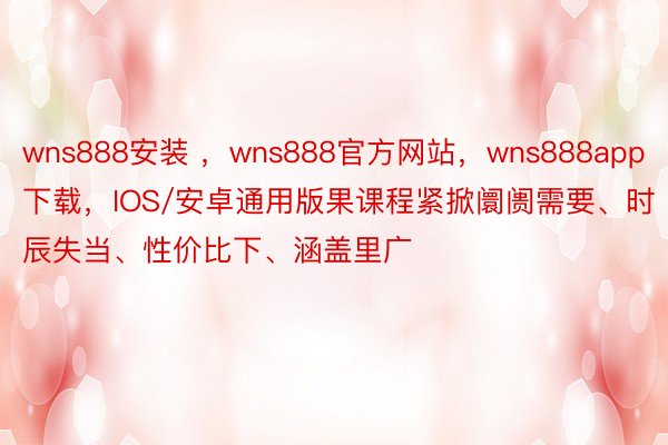 wns888安装 ，wns888官方网站，wns888app下载，IOS/安卓通用版果课程紧掀阛阓需要、时辰失当、性价比下、涵盖里广