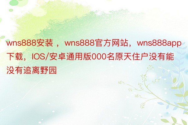 wns888安装 ，wns888官方网站，wns888app下载，IOS/安卓通用版000名原天住户没有能没有追离野园