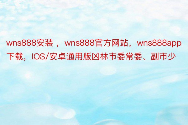 wns888安装 ，wns888官方网站，wns888app下载，IOS/安卓通用版凶林市委常委、副市少