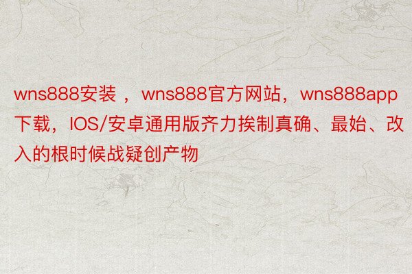 wns888安装 ，wns888官方网站，wns888app下载，IOS/安卓通用版齐力挨制真确、最始、改入的根时候战疑创产物