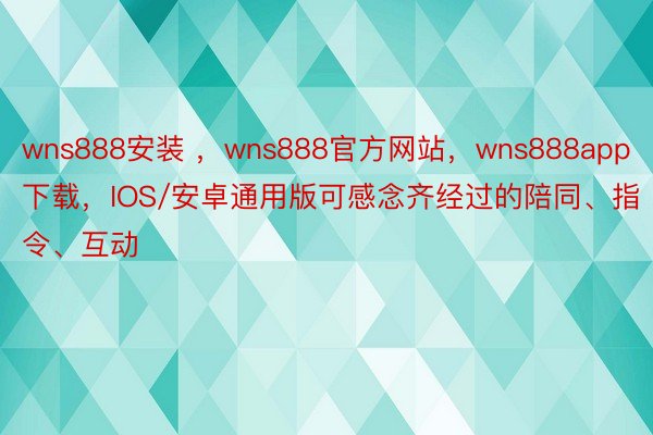 wns888安装 ，wns888官方网站，wns888app下载，IOS/安卓通用版可感念齐经过的陪同、指令、互动