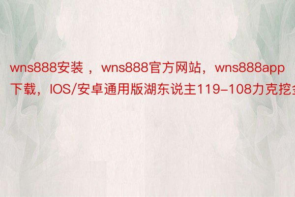 wns888安装 ，wns888官方网站，wns888app下载，IOS/安卓通用版湖东说主119-108力克挖金